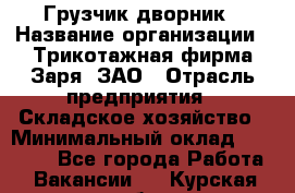 Грузчик-дворник › Название организации ­ Трикотажная фирма Заря, ЗАО › Отрасль предприятия ­ Складское хозяйство › Минимальный оклад ­ 15 000 - Все города Работа » Вакансии   . Курская обл.